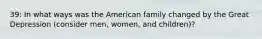 39: In what ways was the American family changed by the Great Depression (consider men, women, and children)?