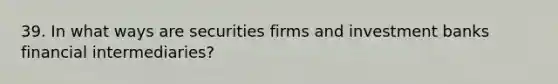 39. In what ways are securities firms and investment banks financial intermediaries?