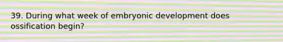 39. During what week of embryonic development does ossification begin?