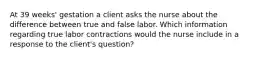 At 39 weeks' gestation a client asks the nurse about the difference between true and false labor. Which information regarding true labor contractions would the nurse include in a response to the client's question?