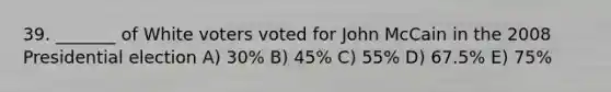 39. _______ of White voters voted for John McCain in the 2008 Presidential election A) 30% B) 45% C) 55% D) 67.5% E) 75%