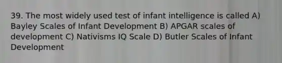 39. The most widely used test of infant intelligence is called A) Bayley Scales of Infant Development B) APGAR scales of development C) Nativisms IQ Scale D) Butler Scales of Infant Development