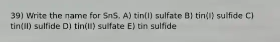 39) Write the name for SnS. A) tin(I) sulfate B) tin(I) sulfide C) tin(II) sulfide D) tin(II) sulfate E) tin sulfide