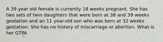 A 39 year old female is currently 18 weeks pregnant. She has two sets of twin daughters that were born at 38 and 39 weeks gestation and an 11 year-old son who was born at 32 weeks gestation. She has no history of miscarriage or abortion. What is her GTPA