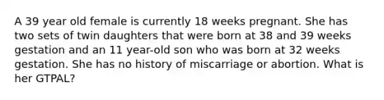 A 39 year old female is currently 18 weeks pregnant. She has two sets of twin daughters that were born at 38 and 39 weeks gestation and an 11 year-old son who was born at 32 weeks gestation. She has no history of miscarriage or abortion. What is her GTPAL? ​