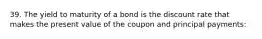 39. The yield to maturity of a bond is the discount rate that makes the present value of the coupon and principal payments: