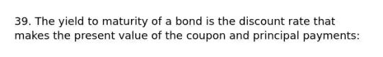 39. The yield to maturity of a bond is the discount rate that makes the present value of the coupon and principal payments: