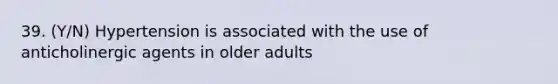 39. (Y/N) Hypertension is associated with the use of anticholinergic agents in older adults