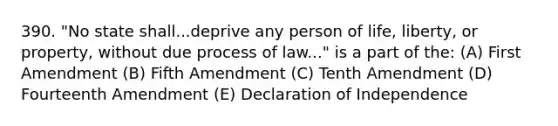 390. "No state shall...deprive any person of life, liberty, or property, without due process of law..." is a part of the: (A) First Amendment (B) Fifth Amendment (C) Tenth Amendment (D) Fourteenth Amendment (E) Declaration of Independence