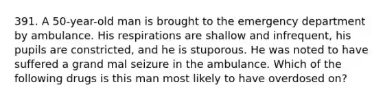 391. A 50-year-old man is brought to the emergency department by ambulance. His respirations are shallow and infrequent, his pupils are constricted, and he is stuporous. He was noted to have suffered a grand mal seizure in the ambulance. Which of the following drugs is this man most likely to have overdosed on?