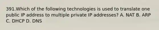 391.Which of the following technologies is used to translate one public IP address to multiple private IP addresses? A. NAT B. ARP C. DHCP D. DNS