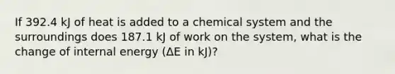 If 392.4 kJ of heat is added to a chemical system and the surroundings does 187.1 kJ of work on the system, what is the change of internal energy (ΔE in kJ)?