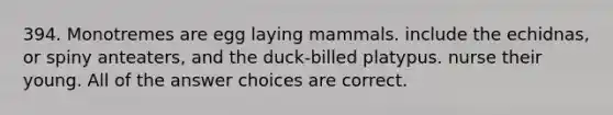 394. Monotremes are egg laying mammals. include the echidnas, or spiny anteaters, and the duck-billed platypus. nurse their young. All of the answer choices are correct.