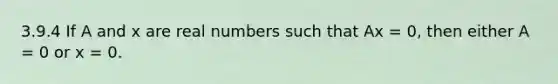 3.9.4 If A and x are real numbers such that Ax = 0, then either A = 0 or x = 0.