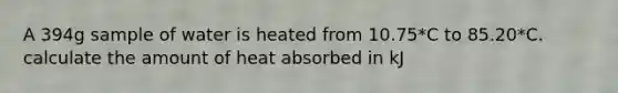 A 394g sample of water is heated from 10.75*C to 85.20*C. calculate the amount of heat absorbed in kJ