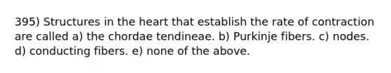 395) Structures in the heart that establish the rate of contraction are called a) the chordae tendineae. b) Purkinje fibers. c) nodes. d) conducting fibers. e) none of the above.