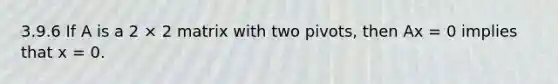 3.9.6 If A is a 2 × 2 matrix with two pivots, then Ax = 0 implies that x = 0.