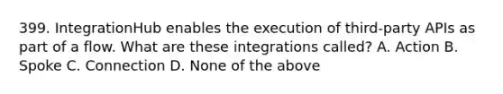 399. IntegrationHub enables the execution of third-party APIs as part of a flow. What are these integrations called? A. Action B. Spoke C. Connection D. None of the above