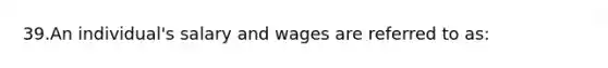 39.An individual's salary and wages are referred to as: