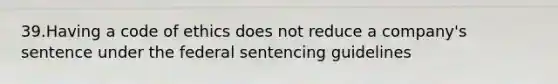 39.Having a code of ethics does not reduce a company's sentence under the federal sentencing guidelines