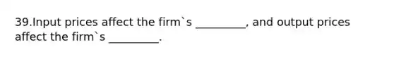 39.Input prices affect the firm`s _________, and output prices affect the firm`s _________.