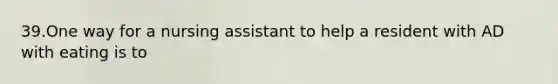 39.One way for a nursing assistant to help a resident with AD with eating is to