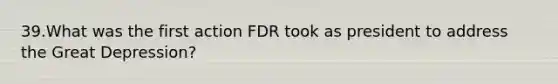 39.What was the first action FDR took as president to address the Great Depression?