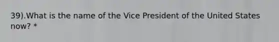 39).What is the name of the Vice President of the United States now? *