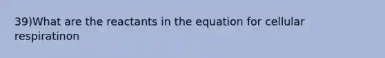 39)What are the reactants in the equation for cellular respiratinon