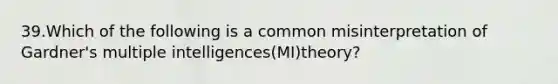 39.Which of the following is a common misinterpretation of Gardner's multiple intelligences(MI)theory?