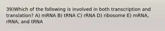 39)​Which of the following is involved in both transcription and translation? ​​A) mRNA​​ B) tRNA​ C) rRNA​ D) ribosome​ E) mRNA, rRNA, and tRNA