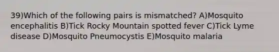 39)Which of the following pairs is mismatched? A)Mosquito encephalitis B)Tick Rocky Mountain spotted fever C)Tick Lyme disease D)Mosquito Pneumocystis E)Mosquito malaria