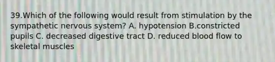 39.Which of the following would result from stimulation by the sympathetic nervous system? A. hypotension B.constricted pupils C. decreased digestive tract D. reduced blood flow to skeletal muscles