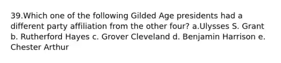 39.​Which one of the following Gilded Age presidents had a different party affiliation from the other four? a.​Ulysses S. Grant b. ​Rutherford Hayes c. ​Grover Cleveland d. ​Benjamin Harrison e. ​Chester Arthur