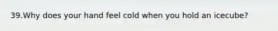 39.Why does your hand feel cold when you hold an icecube?