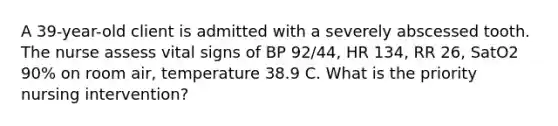 A 39-year-old client is admitted with a severely abscessed tooth. The nurse assess vital signs of BP 92/44, HR 134, RR 26, SatO2 90% on room air, temperature 38.9 C. What is the priority nursing intervention?