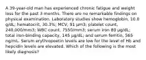 A 39-year-old man has experienced chronic fatigue and weight loss for the past 3 months. There are no remarkable findings on physical examination. Laboratory studies show hemoglobin, 10.0 g/dL; hematocrit, 30.3%; MCV, 91 μm3; platelet count, 240,000/mm3; WBC count, 7550/mm3; serum iron 80 μg/dL; total iron-binding capacity, 145 μg/dL; and serum ferritin, 565 ng/mL. Serum erythropoetin levels are low for the level of Hb and hepcidin levels are elevated. Which of the following is the most likely diagnosis?