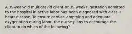 A 39-year-old multigravid client at 39 weeks' gestation admitted to the hospital in active labor has been diagnosed with class II heart disease. To ensure cardiac emptying and adequate oxygenation during labor, the nurse plans to encourage the client to do which of the following?