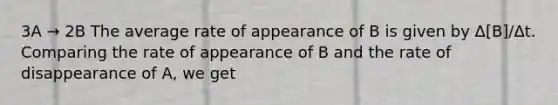 3A → 2B The average rate of appearance of B is given by Δ[B]/Δt. Comparing the rate of appearance of B and the rate of disappearance of A, we get