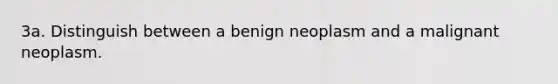 3a. Distinguish between a benign neoplasm and a malignant neoplasm.