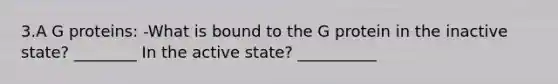 3.A G proteins: -What is bound to the G protein in the inactive state? ________ In the active state? __________