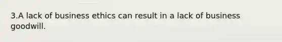 3.A lack of <a href='https://www.questionai.com/knowledge/kwbzkhjXWb-business-ethics' class='anchor-knowledge'>business ethics</a> can result in a lack of business goodwill.