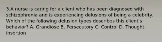 3.A nurse is caring for a client who has been diagnosed with schizophrenia and is experiencing delusions of being a celebrity. Which of the following delusion types describes this client's behavior? A. Grandiose B. Persecutory C. Control D. Thought insertion