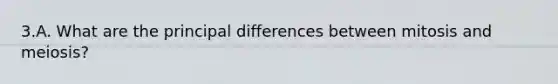 3.A. What are the principal differences between mitosis and meiosis?