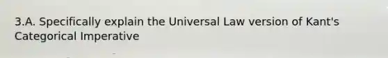 3.A. Specifically explain the Universal Law version of Kant's Categorical Imperative