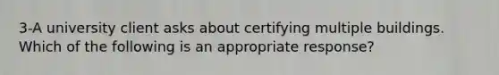 3-A university client asks about certifying multiple buildings. Which of the following is an appropriate response?