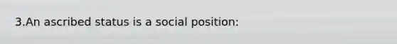 3.An ascribed status is a social position: