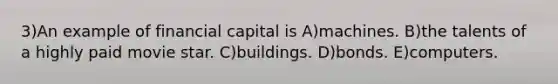 3)An example of financial capital is A)machines. B)the talents of a highly paid movie star. C)buildings. D)bonds. E)computers.