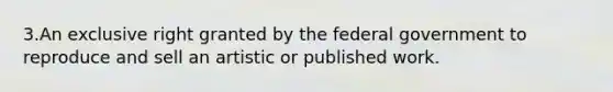 3.An exclusive right granted by the federal government to reproduce and sell an artistic or published work.