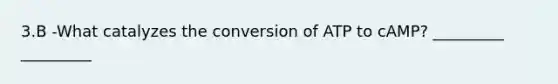 3.B -What catalyzes the conversion of ATP to cAMP? _________ _________